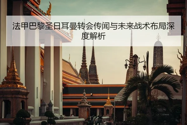 法甲巴黎圣日耳曼转会传闻与未来战术布局深度解析